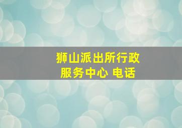 狮山派出所行政服务中心 电话